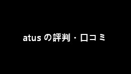 atus（ええタス）の評判・口コミ【ブログ歴10年以上が解説】